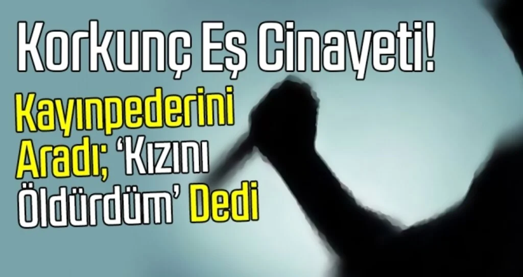 Korkunç Eş Cinayeti! Kayınpederini Aradı; 'Kızını Öldürdüm' dedi