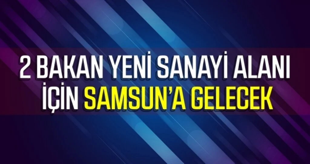 2 bakan yeni sanayi alanı için Samsun’a gelecek