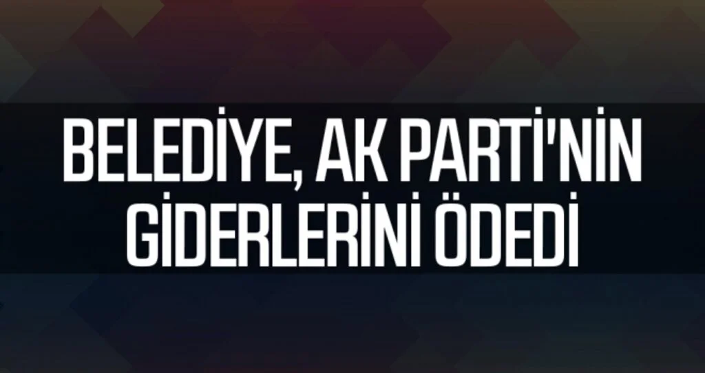 Belediye, AK Parti'nin Giderlerini Ödedi
