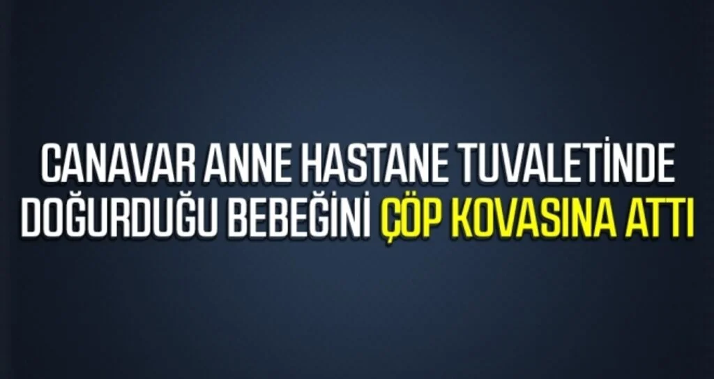Hastane tuvaletinde doğurduğu bebeğini çöp kovasına attı