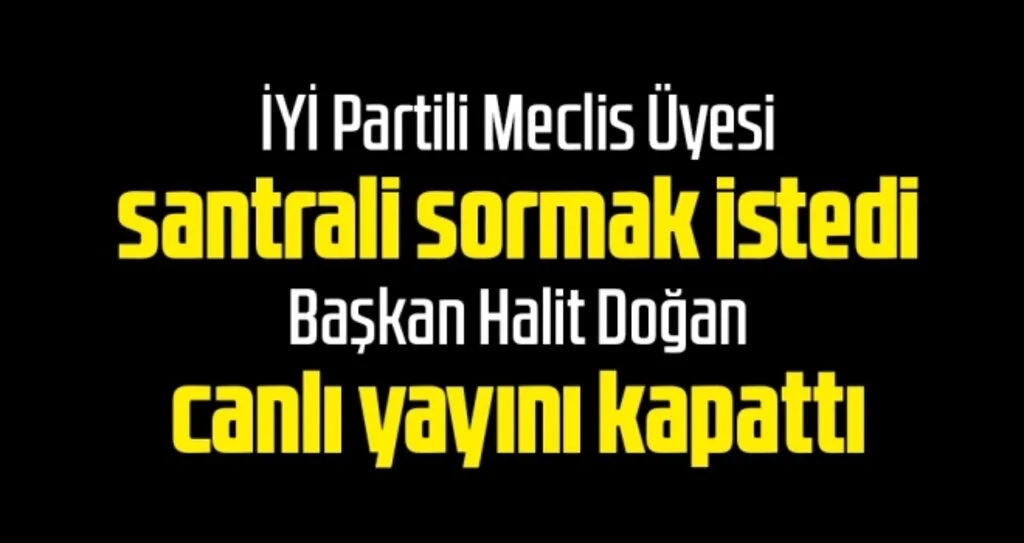İYİ Partili Meclis Üyesi Santrali Sormak İstedi Başkan Halit Doğan Canlı Yayını Kapattı