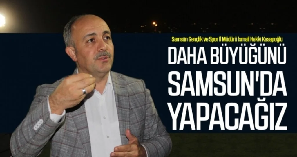 Kasapoğlu: Daha büyüğünü Samsun'da yapacağız 
