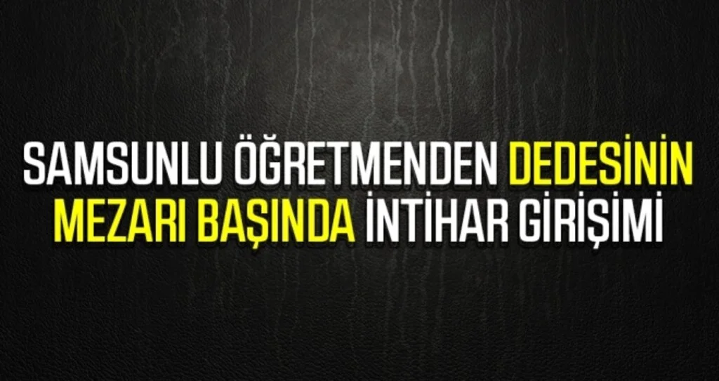 Samsunlu Öğretmenden Dedesinin Mezarı Başında İntihar Girişimi