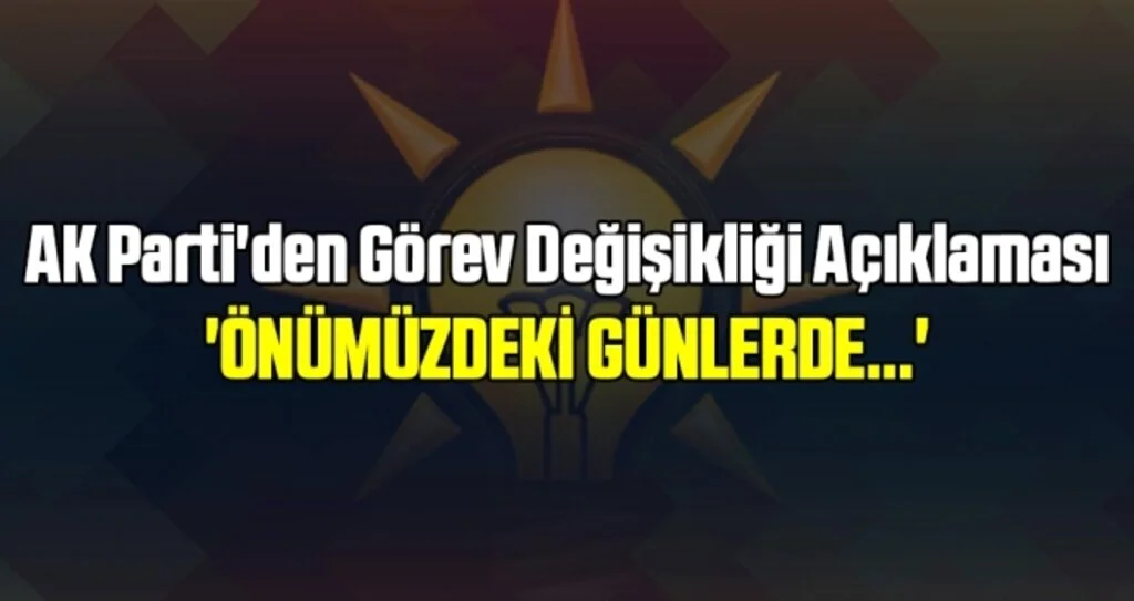 AK Parti'den Görev Değişikliği Açıklaması 'Önümüzdeki Günlerde...'