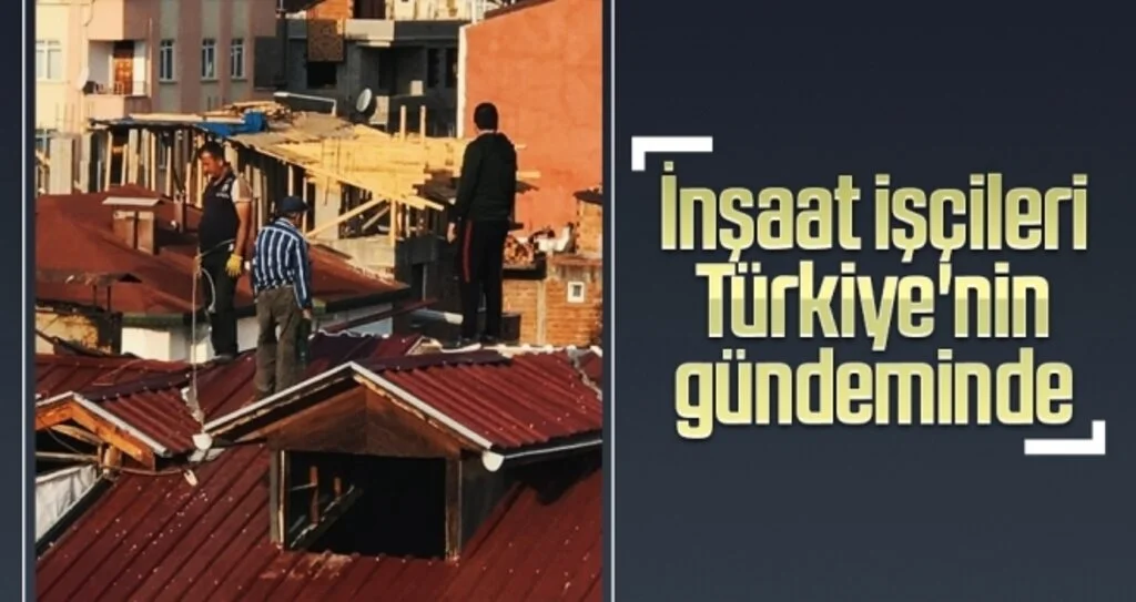 İnşaat işçileri Türkiye'nin gündeminde