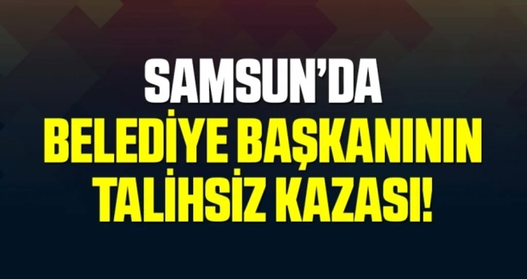 Samsun Asarcık Belediye Başkanı Kılağuz talihsiz kaza geçirdi