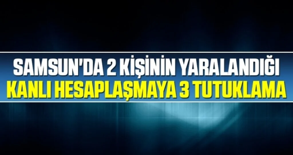 Samsun'da 2 kişinin yaralandığı kanlı hesaplaşmaya 3 tutuklama