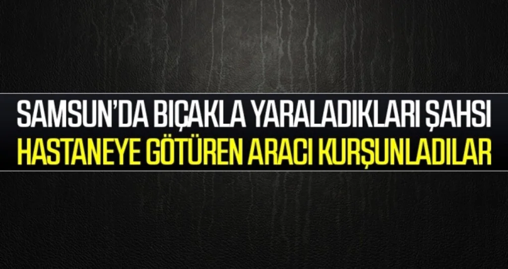 Samsun'da Bıçakla yaraladıkları şahsı hastaneye götüren aracı kurşunladılar