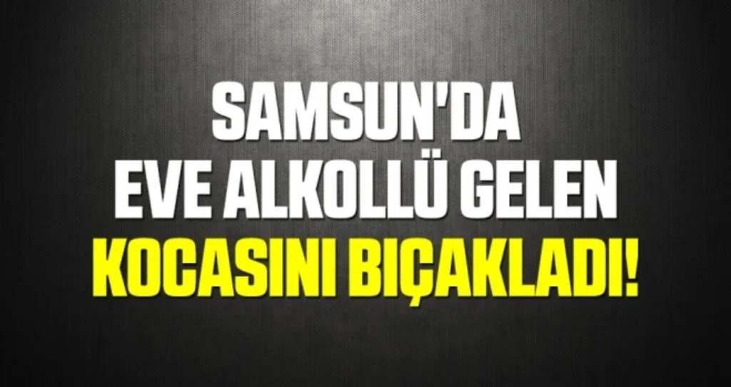 Samsun'da Eve alkollü gelen kocasını bıçakladı