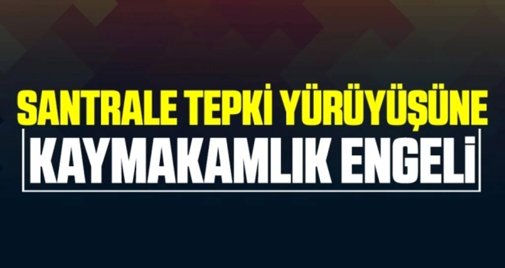 Santrale tepki yürüyüşüne Kaymakam Engeli!