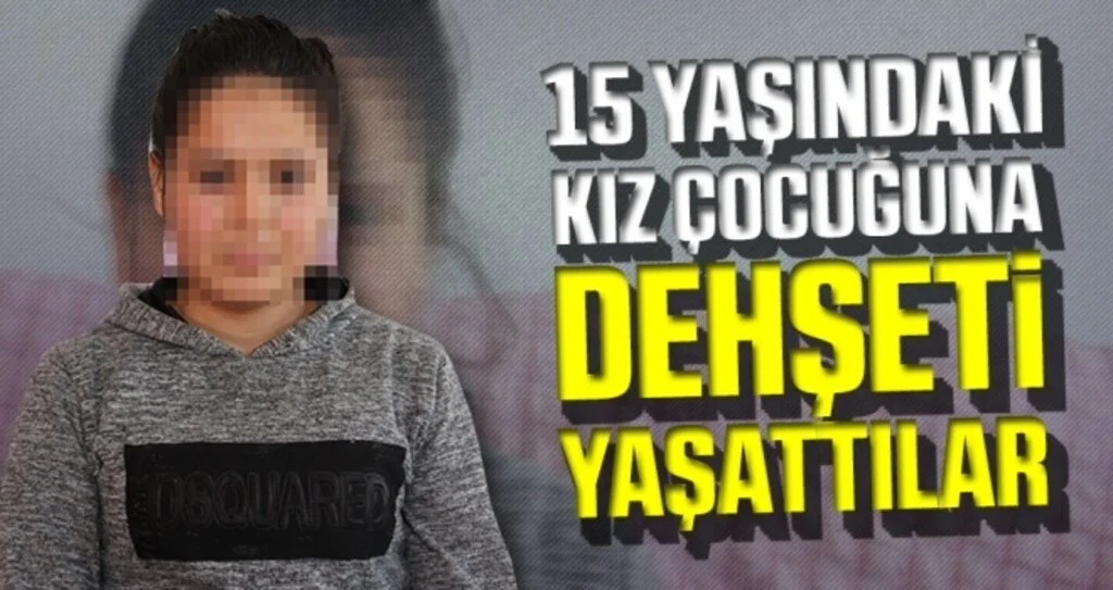 15 yaşındaki kız çocuğuna dehşeti yaşattılar