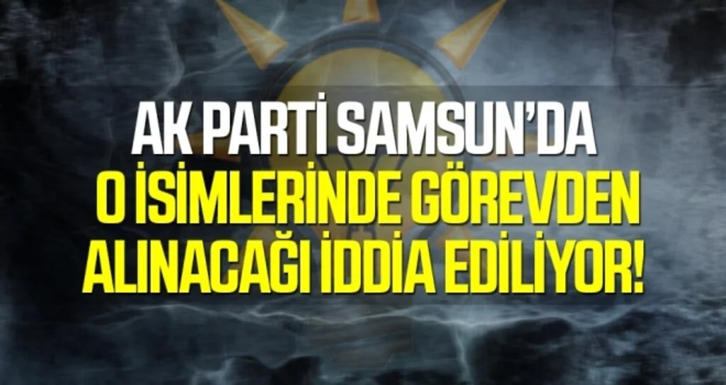 AK Parti Samsun'da O İsimlerinde Görevden Alınacağı İddia Edildi