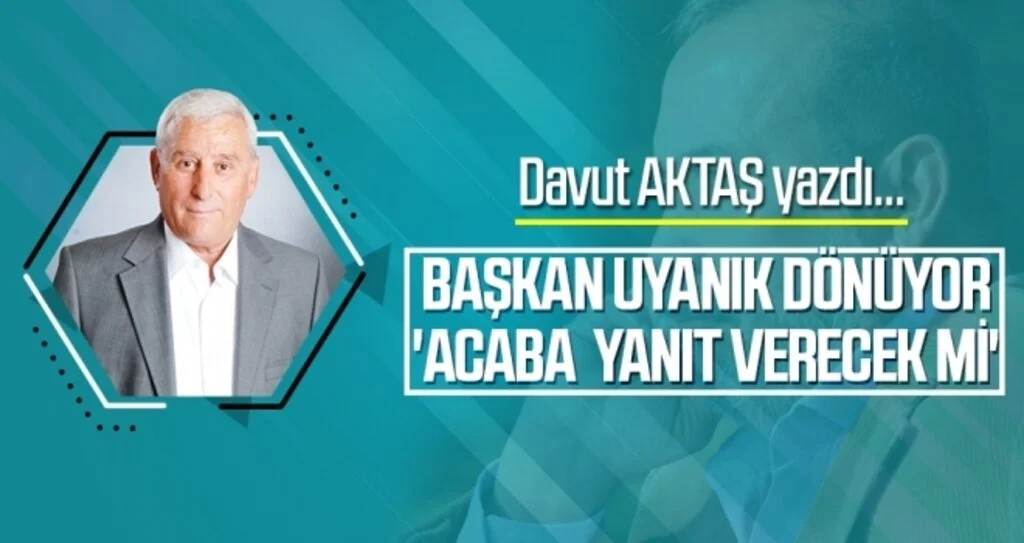 Başkan Uyanık Dönüyor 'Acaba Yanıt Verecek Mi' Davut Aktaş Yazdı...
