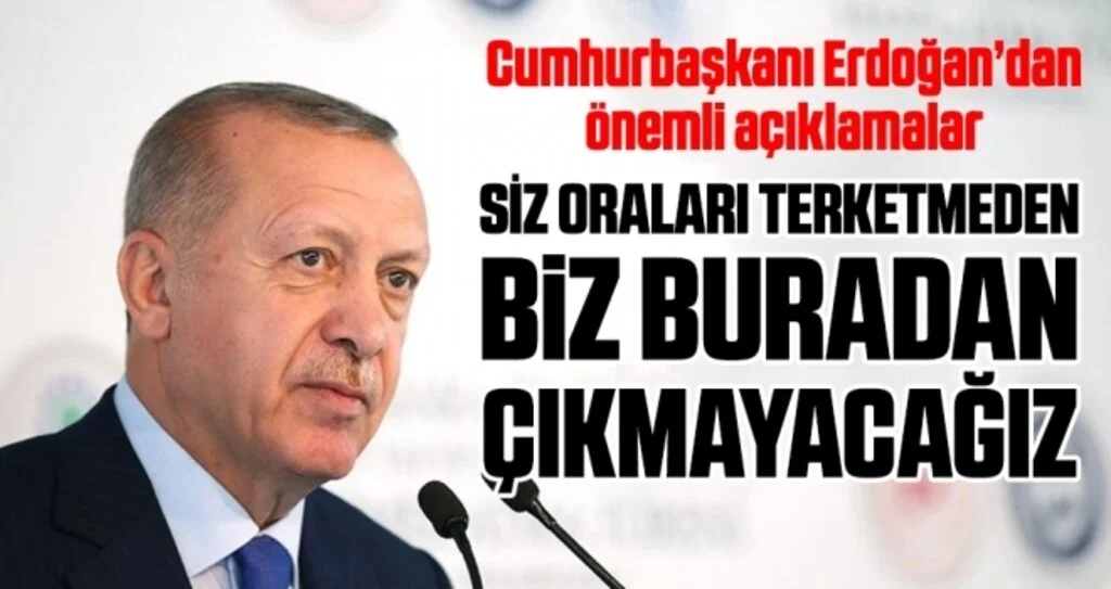 Cumhurbaşkanı Erdoğan: Siz Oraları Terketmeden Biz Buradan Çıkmayacağız