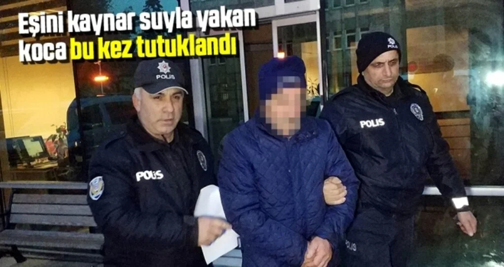 Eşini kaynar suyla yakan koca bu kez tutuklandı