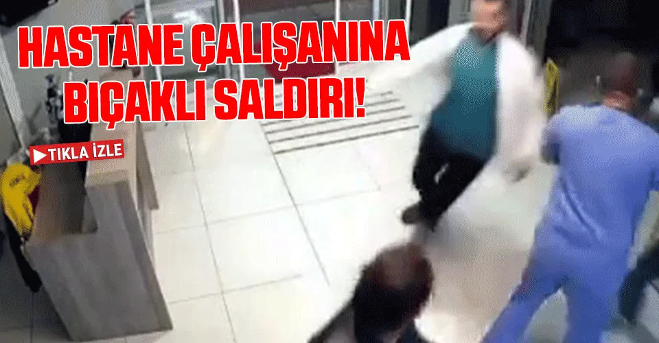 Hastane çalışanı bıçaklı saldırıya uğradı!