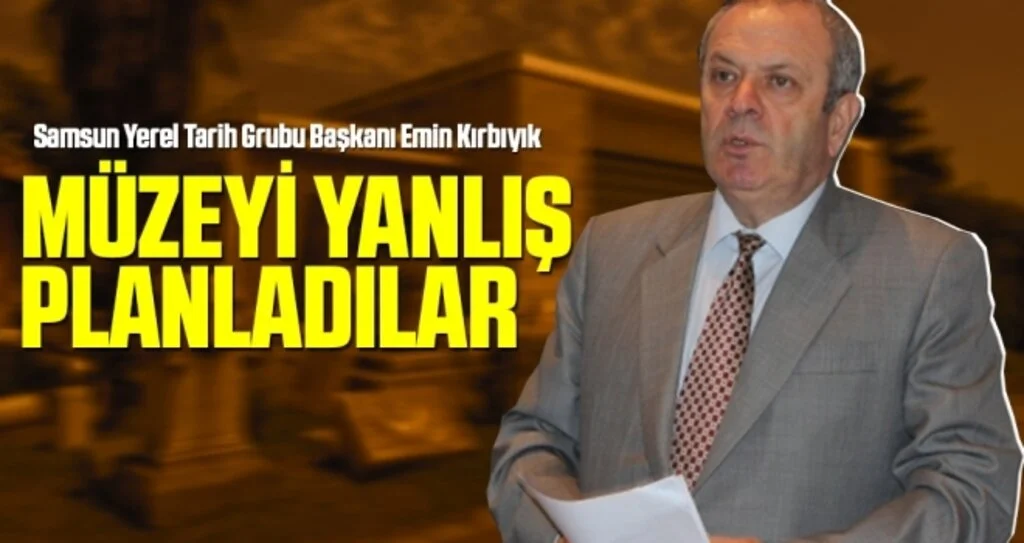Samsun Yerel Tarih Grubu Başkanı Emin Kırbıyık: Müzeyi yanlış planladılar 