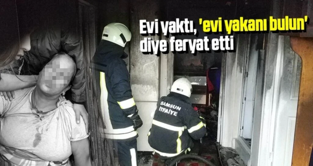 Samsun'da Evi Yaktı, 'evi Yakanı Bulun' Diye Feryat Etti