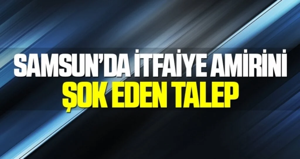 Samsun'da İtfaiye amirini şok eden talep