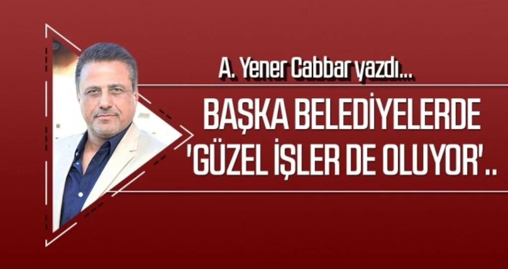 Başka belediyelerde 'güzel işler de oluyor'.. A.YENER CABBAR yazdı