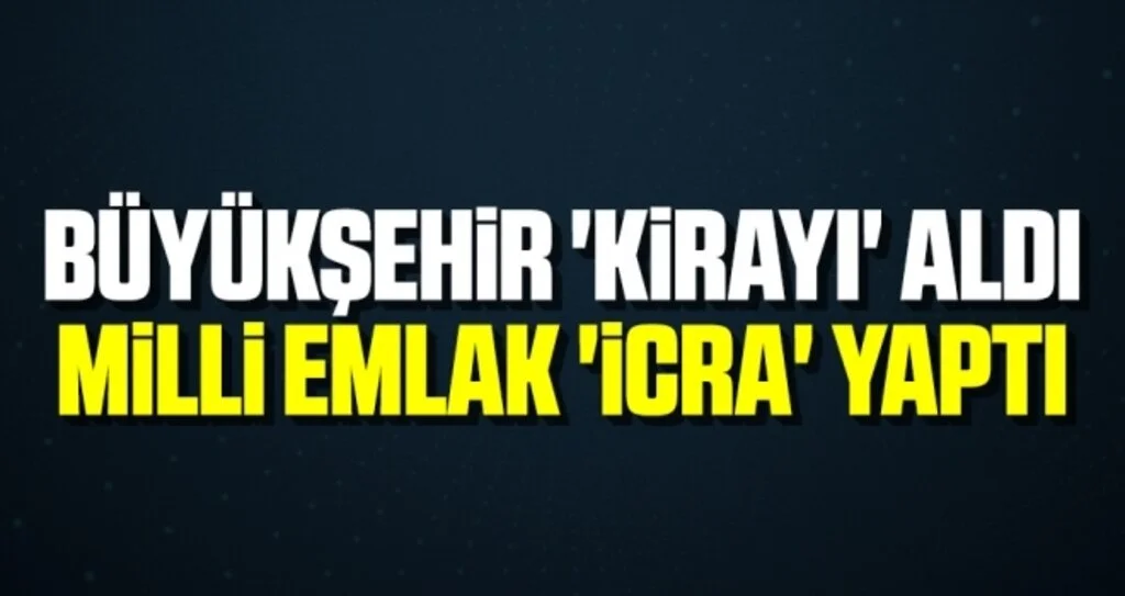 Büyükşehir 'Kirayı' Aldı Milli Emlak 'İcra' Yaptı