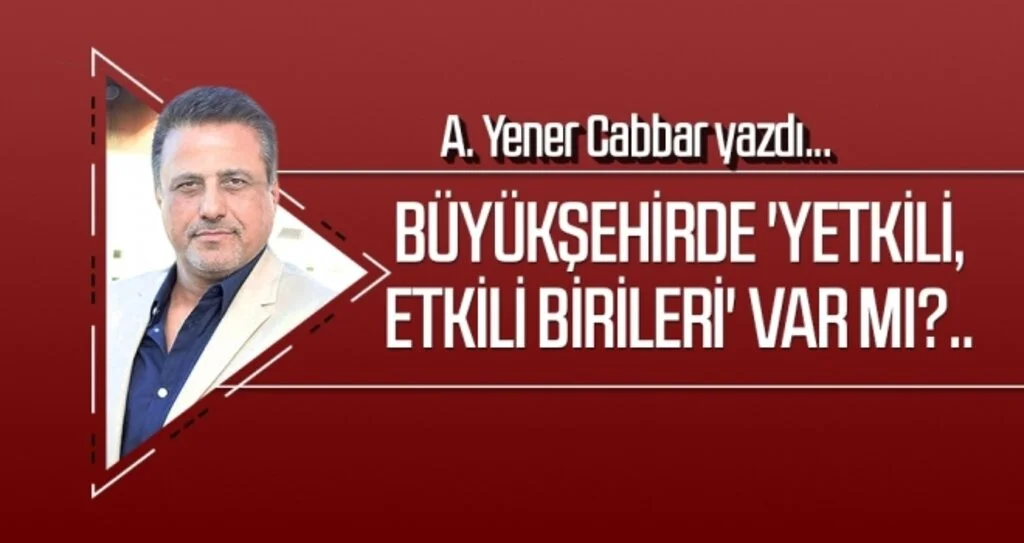 Büyükşehirde 'yetkili, etkili birileri' var mı?.. A.YENER CABBAR yazdı