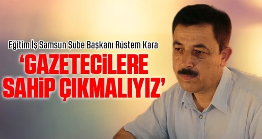 Eğitim-İş Başkanı Rüstem Kara: Gazetecilere Sahip Çıkmalıyız