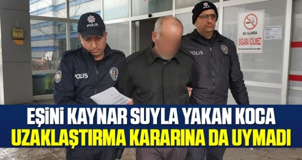 Eşini kaynar suyla yakan koca uzaklaştırma kararına uymayınca gözaltına alındı