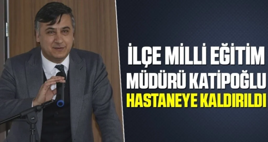 İlçe Milli Eğitim Müdürü Katipoğlu Hastaneye Kaldırıldı