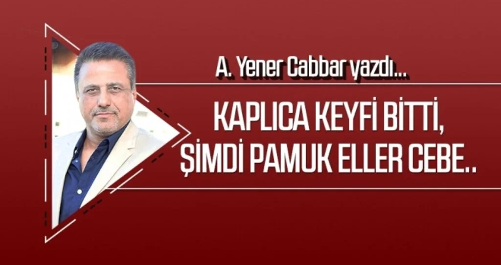 Kaplıca keyfi bitti, şimdi pamuk eller cebe..  A.YENER CABBAR yazdı