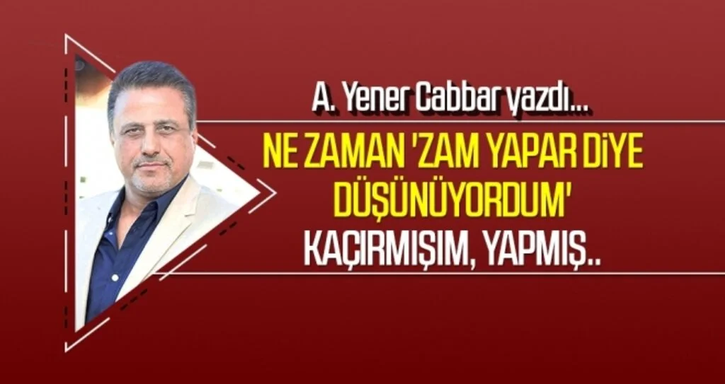 Ne zaman 'zam yapar diye düşünüyordum' kaçırmışım, yapmış.. A.YENER CABBAR yazdı