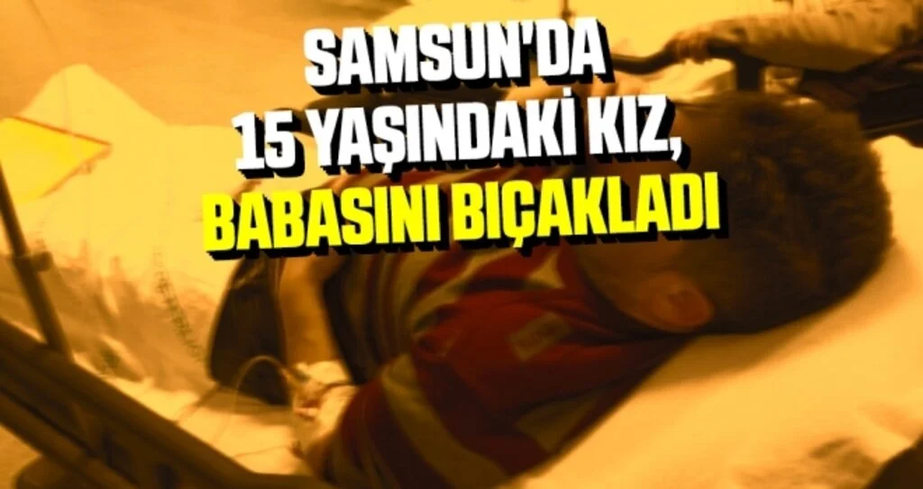 Samsun'da 15 yaşındaki kız, babasını bıçakladı