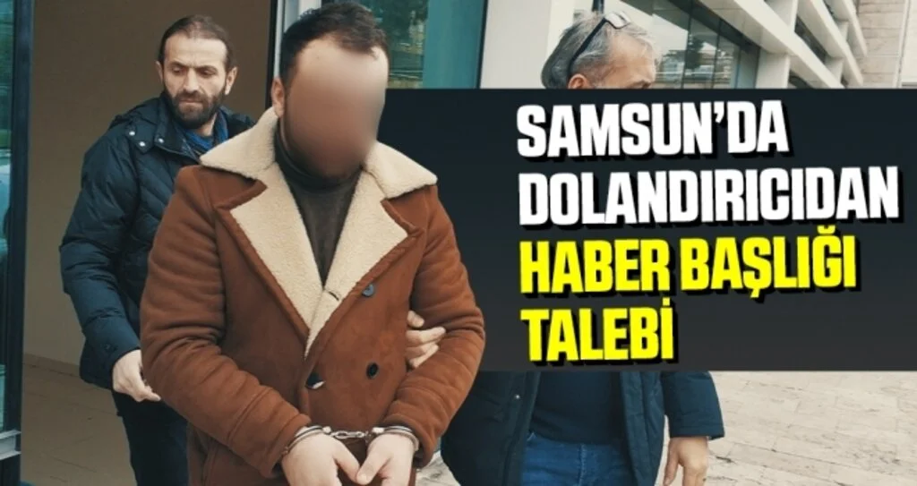 Samsun'da Dolandırıcılık Zanlısı, 'Film gibi senaryo diye başlık atın' dedi