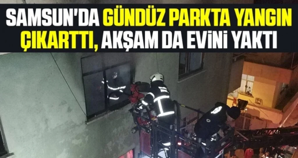Samsun'da Gündüz Parkta Yangın Çıkarttı, Akşam da Evini Yaktı