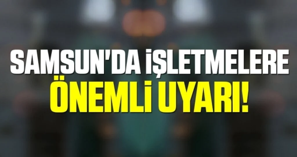 Samsun'da İşletmelere Önemli Uyarı!