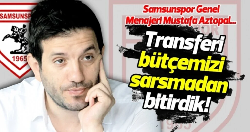 Samsunspor'da transferin baş mimarı Genel Menajeri Aztopal: Bütçemizi sarsmadık