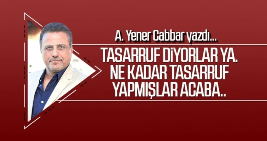 Tasarruf diyorlar ya. Ne kadar tasarruf yapmışlar acaba.. A.YENER CABBAR yazdı