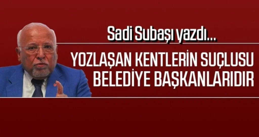 Yozlaşan Kentlerin Suçlusu Belediye Başkanlarıdır Sadi Subaşı Yazdı...