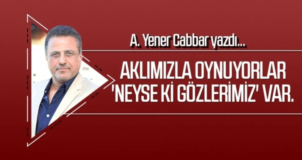 Aklımızla oynuyorlar 'neyse ki gözlerimiz' var. A.YENER CABBAR yazdı