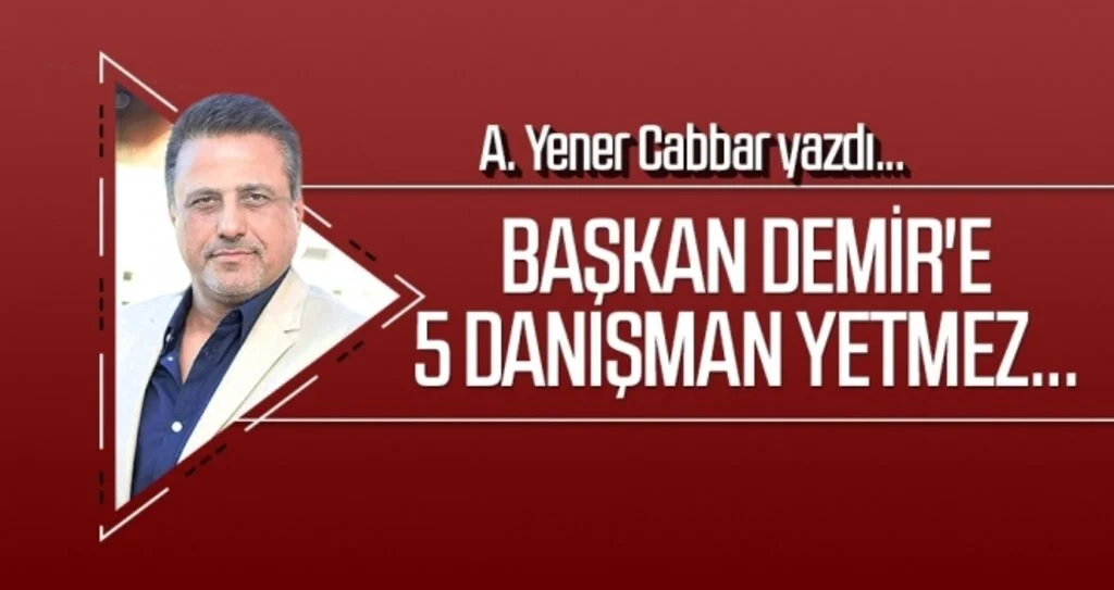 Başkan Demir'e 5 danışman yetmez... A.YENER CABBAR yazdı