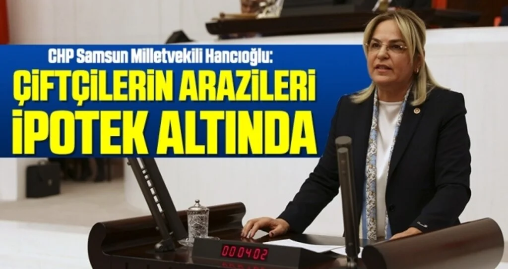CHP Samsun Milletvekili Hancıoğlu: Çiftçilerin Arazileri İpotek Altında