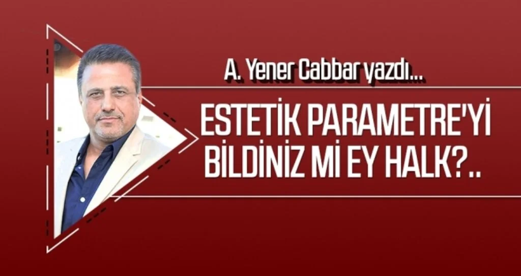 Estetik Parametre'yi bildiniz mi ey halk?.. A.YENER CABBAR yazdı