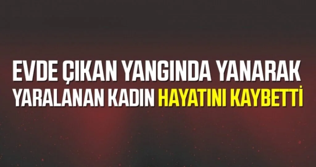Evde Çıkan Yangında Yanarak Yaralanan Kadın Hayatını Kaybetti