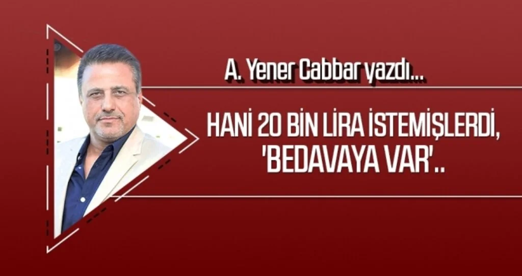 Hani 20 bin lira istemişlerdi, 'bedavaya var'.. A.YENER CABBAR yazdı