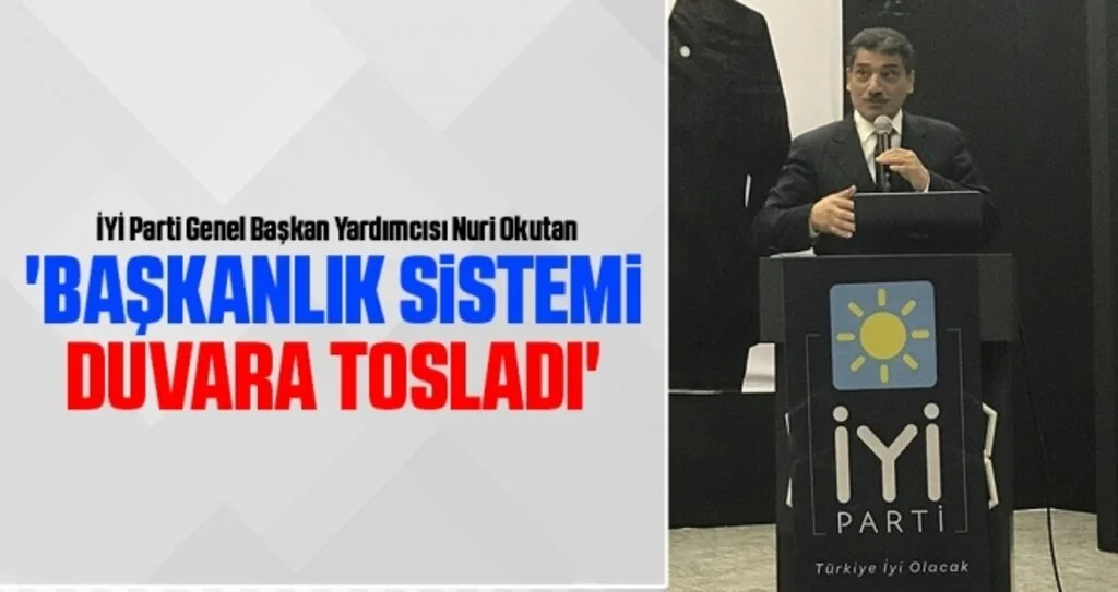 İYİ Parti Genel Başkan Yardımcısı Nuri Okutan: Başkanlık sistemi  duvara tosladı