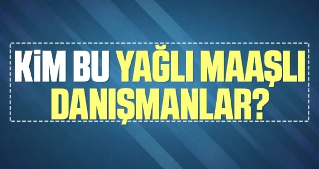 Kim Bu Yağlı Maaşlı danışmanlar?