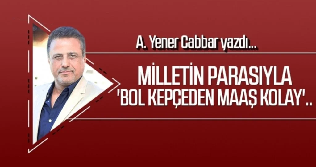 Milletin parasıyla 'bol kepçeden maaş kolay'.. A.YENER CABBAR yazdı