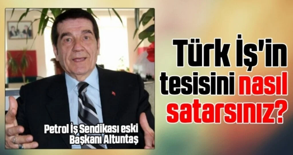 Petrol İş Sendikası eski Başkanı Altuntaş: Türk İş'in Tesisini Nasıl Satarsınız?
