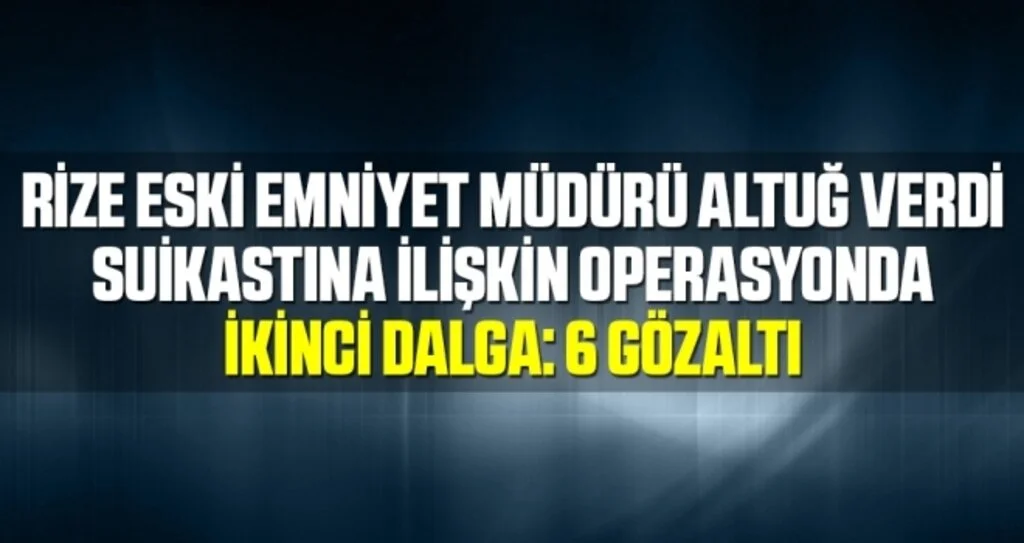 Rize Eski Emniyet Müdürü Altuğ Verdi Suikastına İlişkin Operasyonda İkinci Dalga: 6 Gözaltı