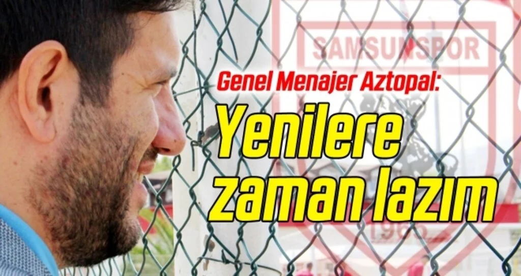 Samsunspor Genel Menajeri Aztopal: Yenilere zaman lazım